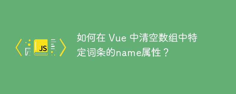 如何在 vue 中清空数组中特定词条的name属性?
