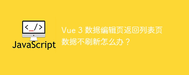vue 3 数据编辑页返回列表页数据不刷新怎么办?