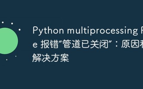 Python multiprocessing Pipe 报错“管道已关闭”：原因和解决方案