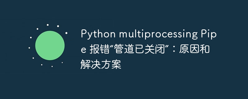 python multiprocessing pipe 报错“管道已关闭”:原因和解决方案