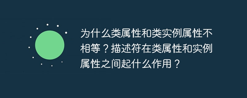 为什么类属性和类实例属性不相等?描述符在类属性和实例属性之间起什么作用?
