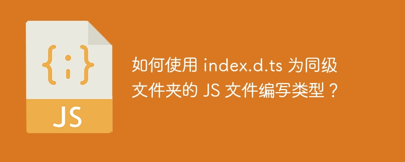 如何使用 index.d.ts 为同级文件夹的 js 文件编写类型?