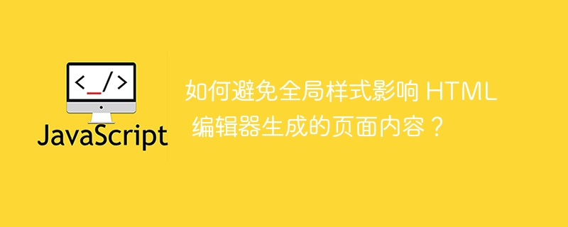 如何避免全局样式影响 html 编辑器生成的页面内容?