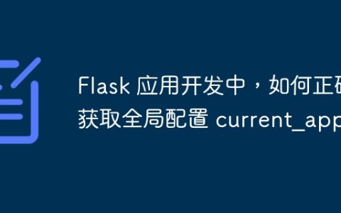 Flask 应用开发中，如何正确获取全局配置 current_app？