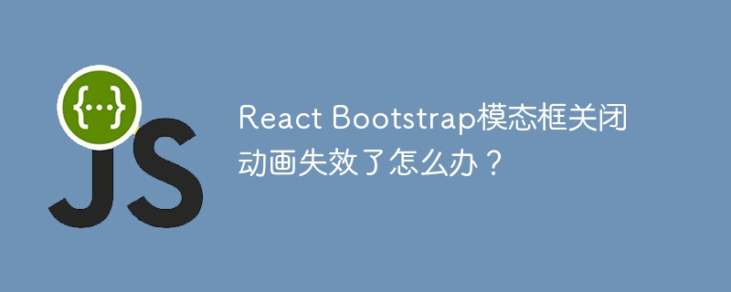 react bootstrap模态框关闭动画失效了怎么办?