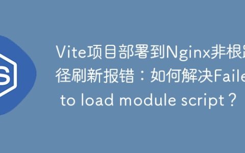 Vite项目部署到Nginx非根路径刷新报错：如何解决Failed to load module script？