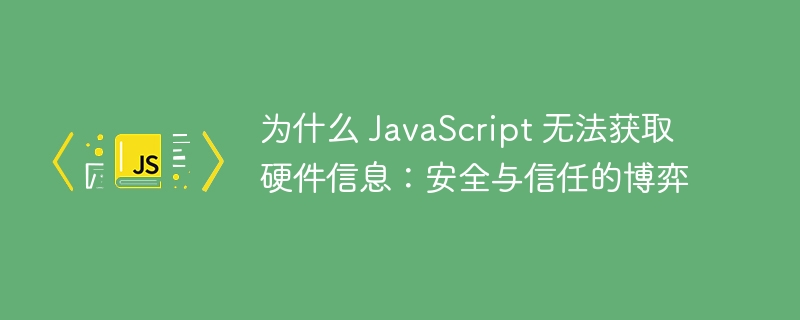 为什么 javascript 无法获取硬件信息：安全与信任的博弈