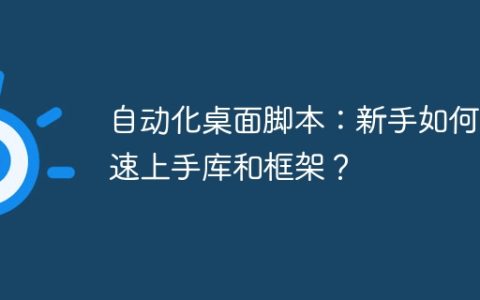 自动化桌面脚本：新手如何快速上手库和框架？
