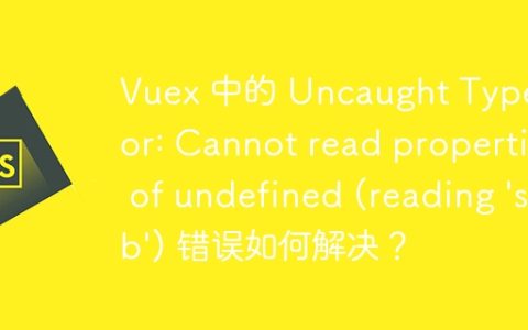 Vuex 中的 Uncaught TypeError: Cannot read properties of undefined (reading 'sub') 错误如何解决？