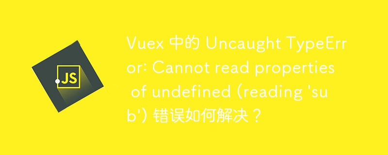 Vuex 中的 Uncaught TypeError: Cannot read properties of undefined (reading 'sub') 错误如何解决?