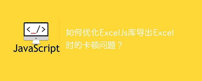 如何优化exceljs库导出excel时的卡顿问题?