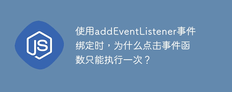 使用addeventlistener事件绑定时,为什么点击事件函数只能执行一次?