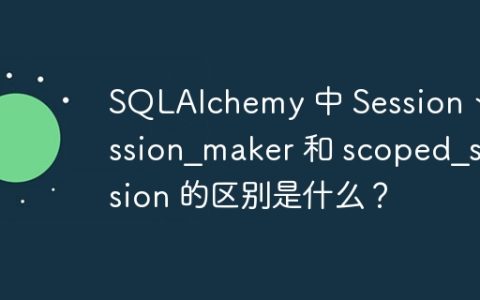 SQLAlchemy 中 Session、session_maker 和 scoped_session 的区别是什么？
