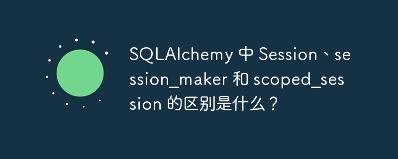 sqlalchemy 中 session、session_maker 和 scoped_session 的区别是什么?