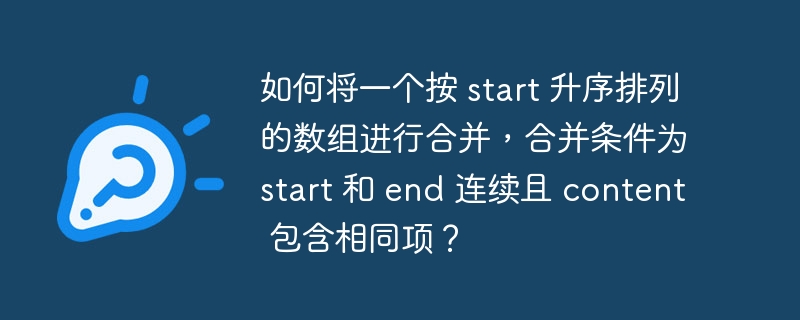 如何将一个按 start 升序排列的数组进行合并,合并条件为 start 和 end 连续且 content 包含相同项?