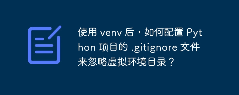 使用 venv 后,如何配置 python 项目的 .gitignore 文件来忽略虚拟环境目录?