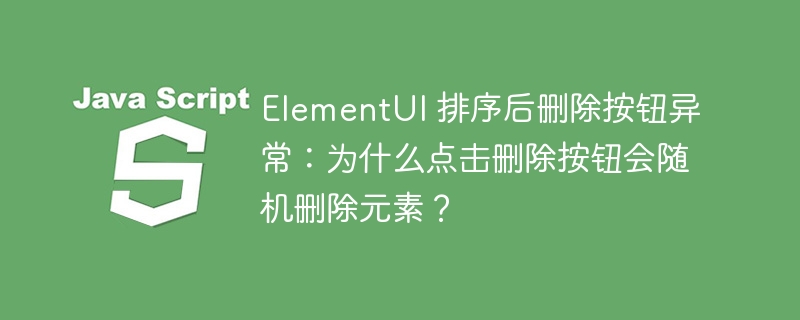 elementui 排序后删除按钮异常：为什么点击删除按钮会随机删除元素？