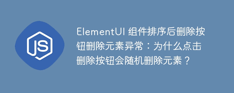 elementui 组件排序后删除按钮删除元素异常:为什么点击删除按钮会随机删除元素?