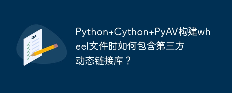 python+cython+pyav构建wheel文件时如何包含第三方动态链接库?