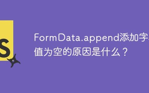 FormData.append添加字段值为空的原因是什么？