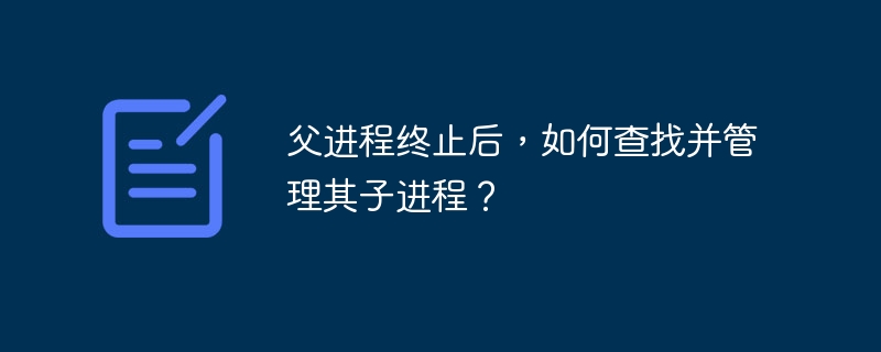 父进程终止后,如何查找并管理其子进程?