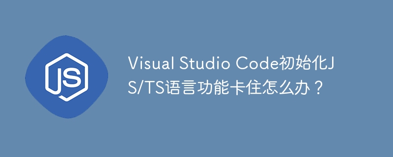 visual studio code初始化js/ts语言功能卡住怎么办?