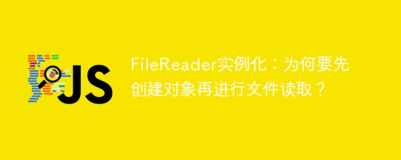 filereader实例化:为何要先创建对象再进行文件读取?