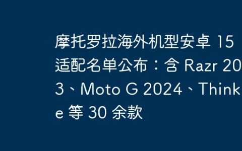 摩托罗拉海外机型安卓 15 适配名单公布：含 Razr 2023、Moto G 2024、ThinkPhone 等 30 余款