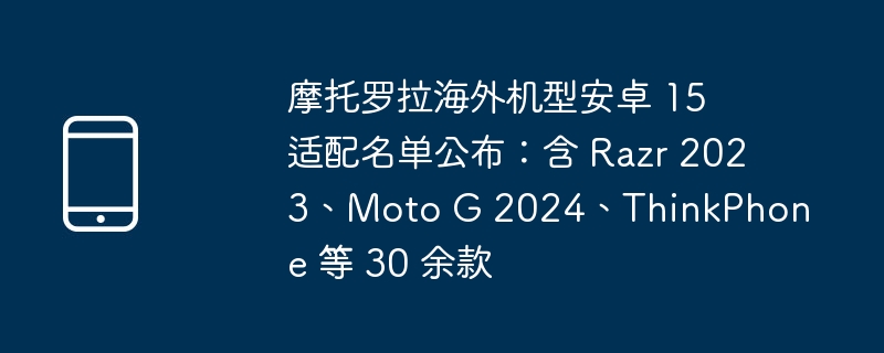 摩托罗拉海外机型安卓 15 适配名单公布:含 razr 2023、moto g 2024、thinkphone 等 30 余款