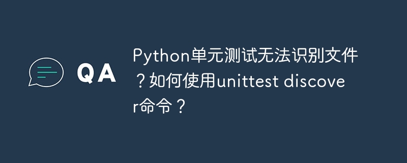 python单元测试无法识别文件?如何使用unittest discover命令?