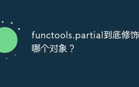 functools.partial到底修饰了哪个对象？