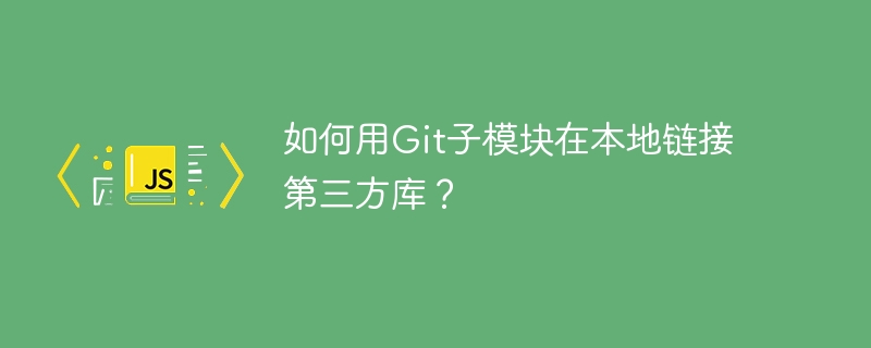如何用git子模块在本地链接第三方库?