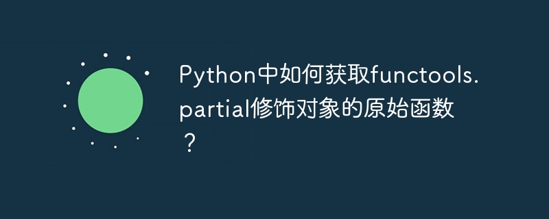 python中如何获取functools.partial修饰对象的原始函数?