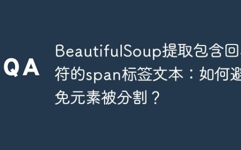 BeautifulSoup提取包含回车符的span标签文本：如何避免元素被分割？