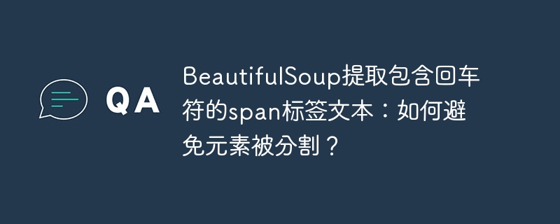 beautifulsoup提取包含回车符的span标签文本:如何避免元素被分割?