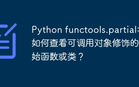 Python functools.partial: 如何查看可调用对象修饰的原始函数或类？