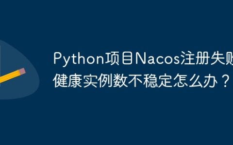 Python项目Nacos注册失败，健康实例数不稳定怎么办？