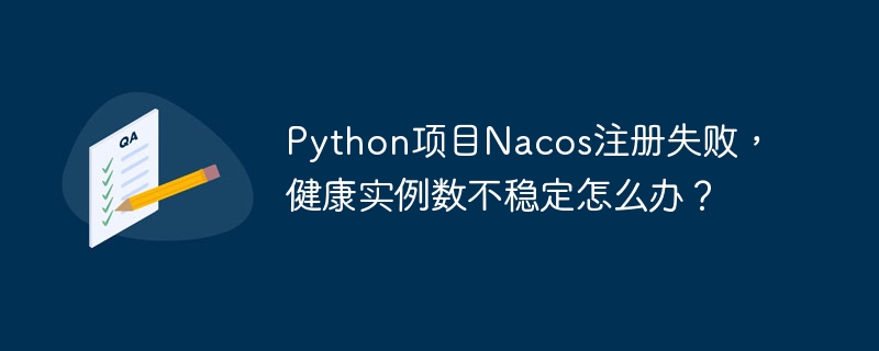 python项目nacos注册失败,健康实例数不稳定怎么办?