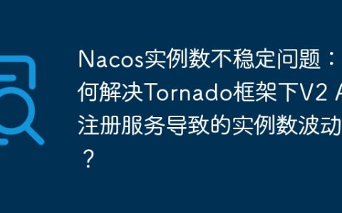 Nacos实例数不稳定问题：如何解决Tornado框架下V2 API注册服务导致的实例数波动？