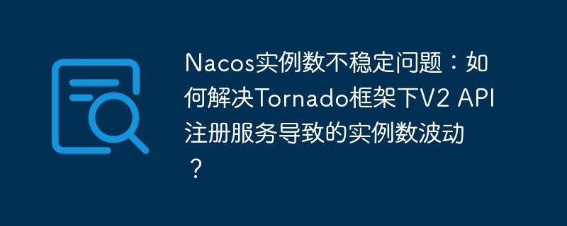 nacos实例数不稳定问题:如何解决tornado框架下v2 api注册服务导致的实例数波动?