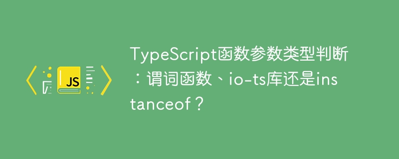 typescript函数参数类型判断:谓词函数、io-ts库还是instanceof?