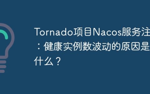 Tornado项目Nacos服务注册：健康实例数波动的原因是什么？