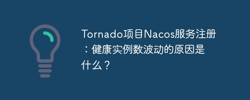 tornado项目nacos服务注册:健康实例数波动的原因是什么?