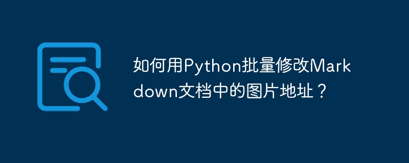 如何用python批量修改markdown文档中的图片地址?