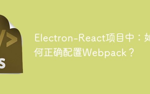 Electron-React项目中：如何正确配置Webpack？