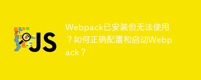 webpack已安装但无法使用?如何正确配置和启动webpack?