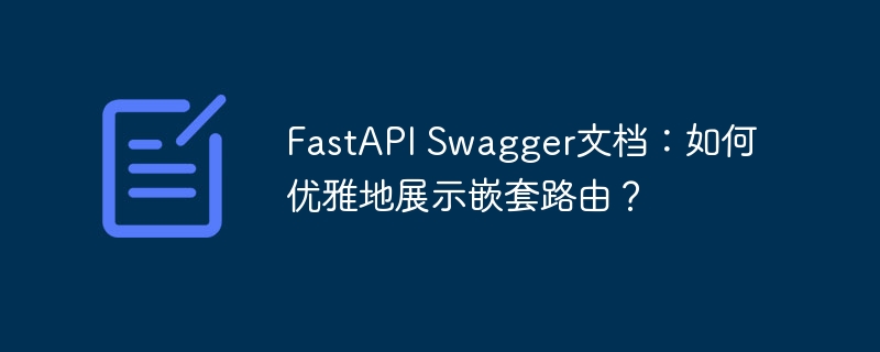 fastapi swagger文档:如何优雅地展示嵌套路由?