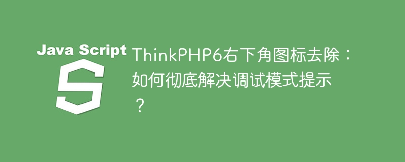 thinkphp6右下角图标去除:如何彻底解决调试模式提示?