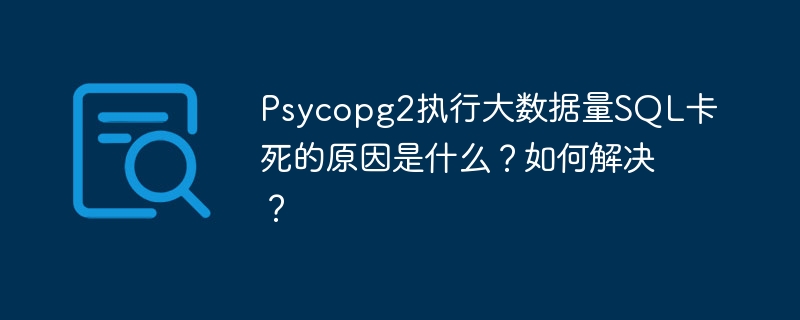 psycopg2执行大数据量sql卡死的原因是什么?如何解决?