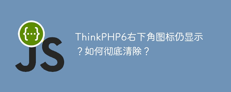 thinkphp6右下角图标仍显示?如何彻底清除?